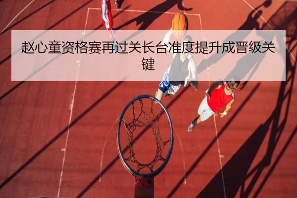 赵心童资格赛再过关长台准度提升成晋级关键